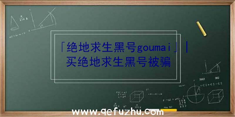 「绝地求生黑号goumai」|买绝地求生黑号被骗